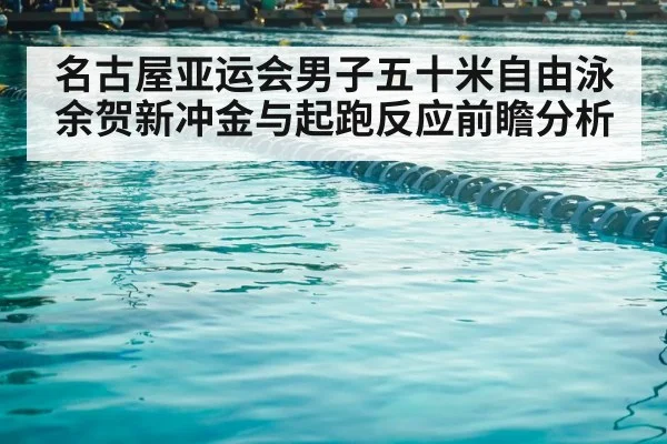 名古屋亚运会男子五十米自由泳余贺新冲金与起跑反应前瞻分析（leyuSport）
