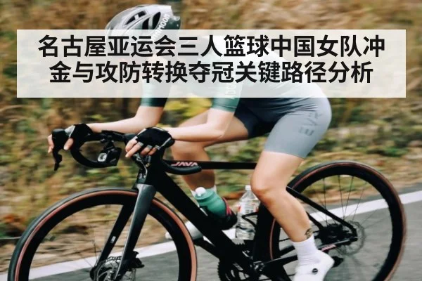 名古屋亚运会三人篮球中国女队冲金与攻防转换夺冠关键路径分析（leyuSport）