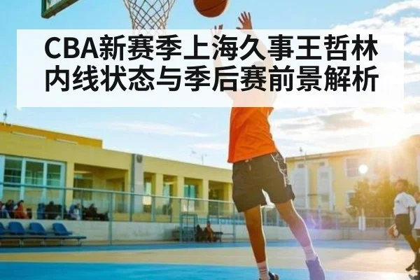 CBA新赛季上海久事王哲林内线状态与季后赛前景解析（leyuSport）
