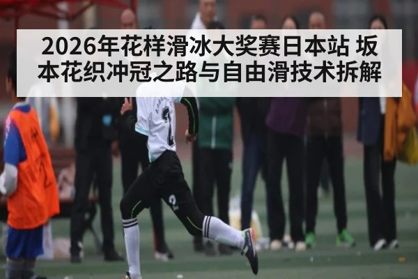 2026年花样滑冰大奖赛日本站 坂本花织冲冠之路与自由滑技术拆解