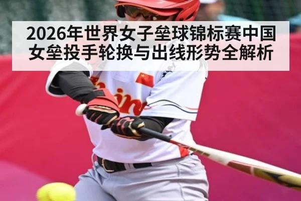2026年世界女子垒球锦标赛中国女垒投手轮换与出线形势全解析 | leyuSport
