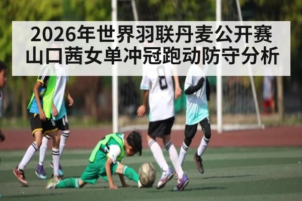 2026年世界羽联丹麦公开赛山口茜女单冲冠跑动防守分析（leyuSport）
